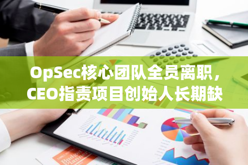 OpSec核心团队全员离职，CEO指责项目创始人长期缺席并独占财务权力