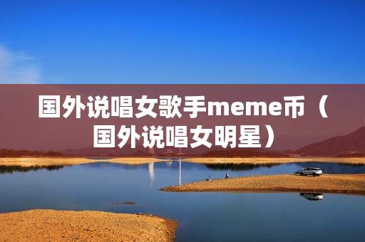 国外说唱女歌手meme币（国外说唱女明星）