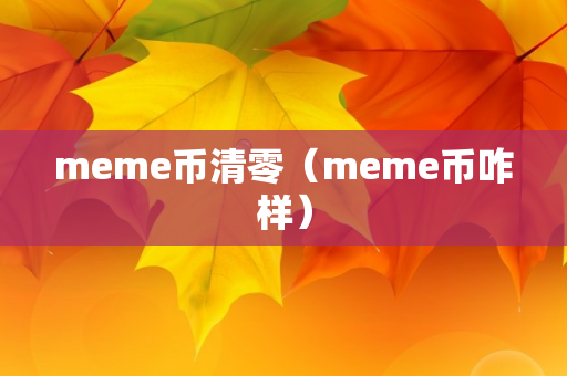 meme币清零（meme币咋样）