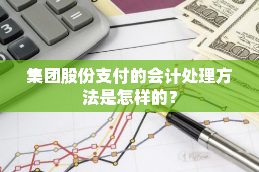 集团股份支付的会计处理方法是怎样的？