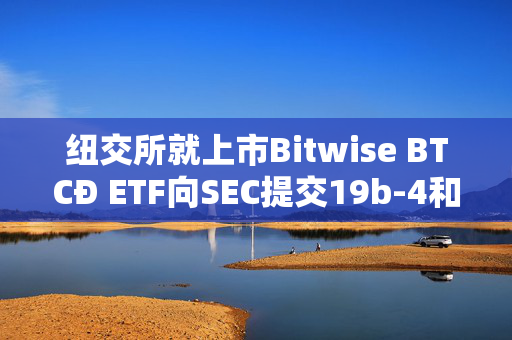 纽交所就上市Bitwise BTCÐ ETF向SEC提交19b-4和S-1文件