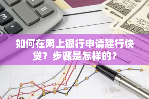 如何在网上银行申请建行快贷？步骤是怎样的？