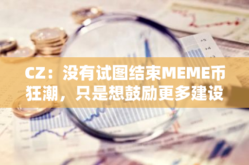 CZ：没有试图结束MEME币狂潮，只是想鼓励更多建设者