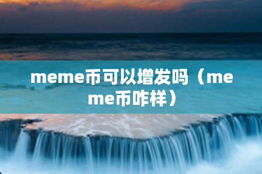 meme币可以增发吗（meme币咋样）