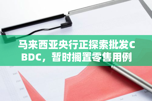 马来西亚央行正探索批发CBDC，暂时搁置零售用例