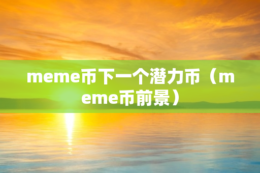 meme币下一个潜力币（meme币前景）