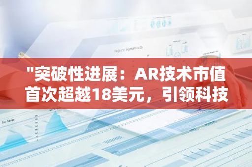 "突破性进展：AR技术市值首次超越18美元，引领科技行业新浪潮"