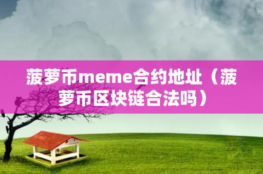 菠萝币meme合约地址（菠萝币区块链合法吗）