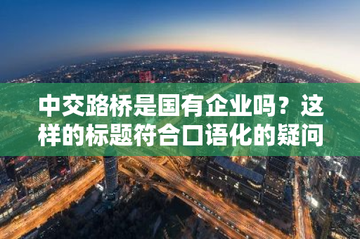 中交路桥是国有企业吗？这样的标题符合口语化的疑问句形式。