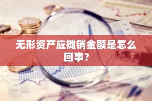 无形资产应摊销金额是怎么回事？