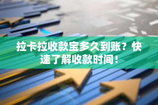 拉卡拉收款宝多久到账？快速了解收款时间！