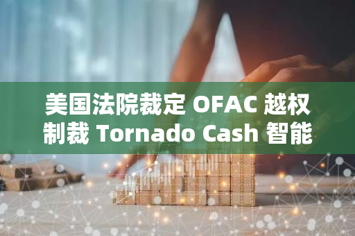 美国法院裁定 OFAC 越权制裁 Tornado Cash 智能合约