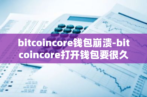 bitcoincore钱包崩溃-bitcoincore打开钱包要很久