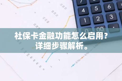 社保卡金融功能怎么启用？详细步骤解析。