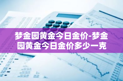 梦金园黄金今日金价-梦金园黄金今日金价多少一克