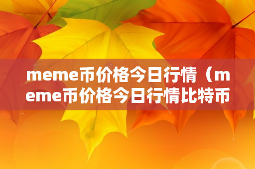 meme币价格今日行情（meme币价格今日行情比特币行情）