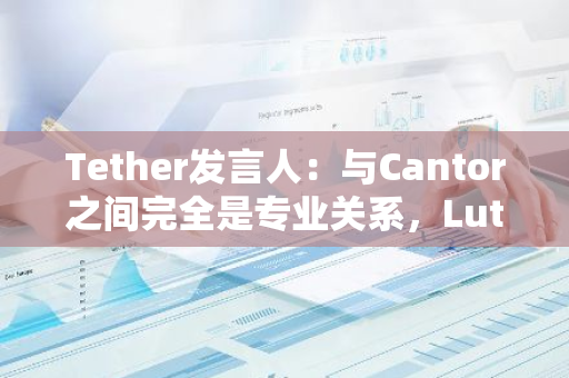 Tether发言人：与Cantor之间完全是专业关系，Lutnick影响监管行动的说法纯属无稽之谈