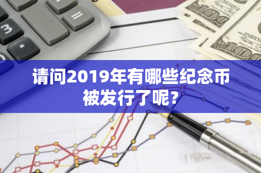 请问2019年有哪些纪念币被发行了呢？