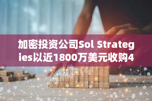 加密投资公司Sol Strategies以近1800万美元收购4个验证节点，涵盖Solana等网络