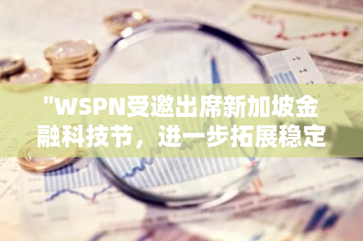 "WSPN受邀出席新加坡金融科技节，进一步拓展稳定币支付领域的全球影响力"