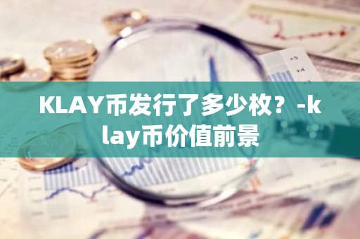 KLAY币发行了多少枚？-klay币价值前景