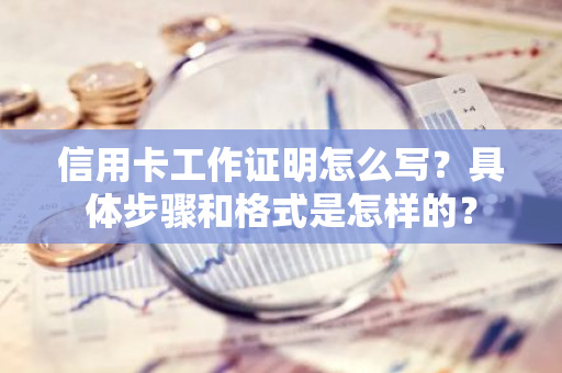 信用卡工作证明怎么写？具体步骤和格式是怎样的？