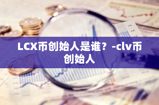 LCX币创始人是谁？-clv币创始人