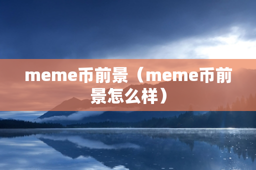 meme币前景（meme币前景怎么样）