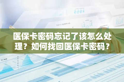 医保卡密码忘记了该怎么处理？如何找回医保卡密码？