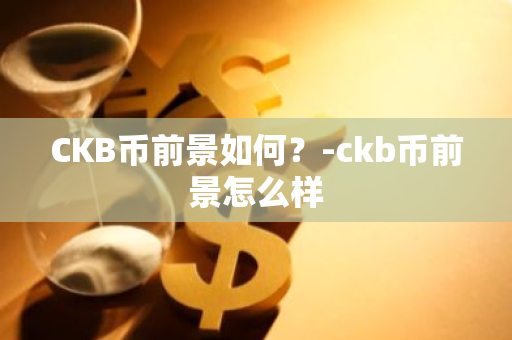 CKB币前景如何？-ckb币前景怎么样