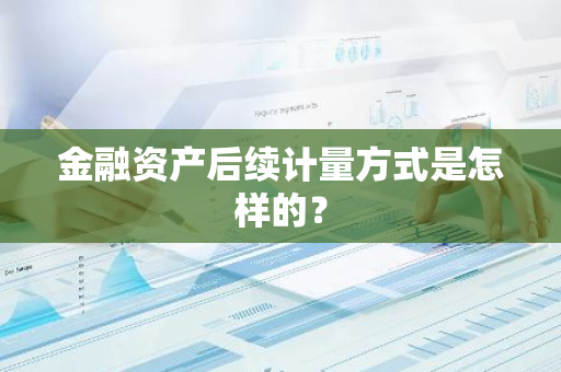 金融资产后续计量方式是怎样的？