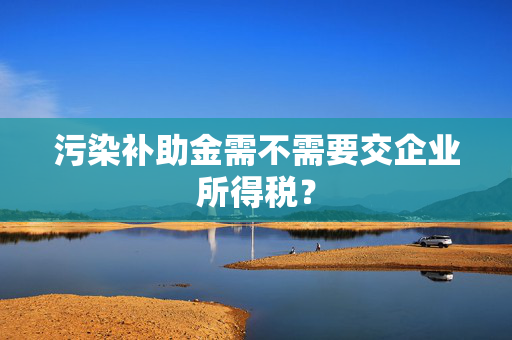 污染补助金需不需要交企业所得税？