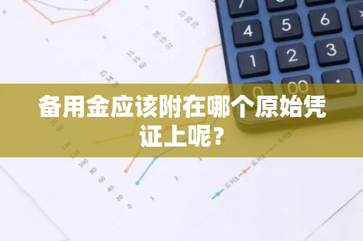 备用金应该附在哪个原始凭证上呢？