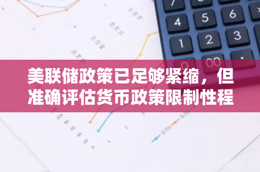 美联储政策已足够紧缩，但准确评估货币政策限制性程度仍具挑战性