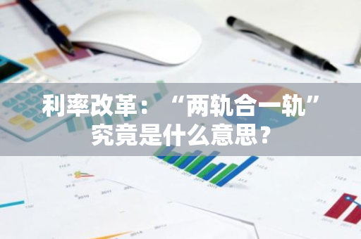 利率改革：“两轨合一轨”究竟是什么意思？