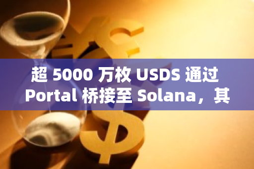 超 5000 万枚 USDS 通过 Portal 桥接至 Solana，其中 3500 万枚已部署至 Kamino