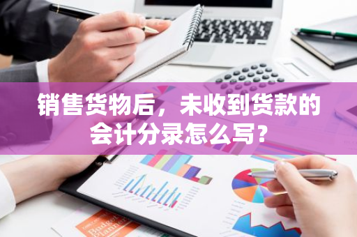 销售货物后，未收到货款的会计分录怎么写？