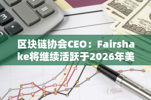 区块链协会CEO：Fairshake将继续活跃于2026年美国竞选，加密行业影响力不容忽视