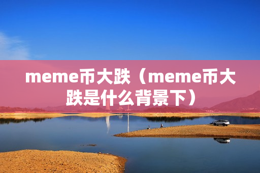 meme币大跌（meme币大跌是什么背景下）