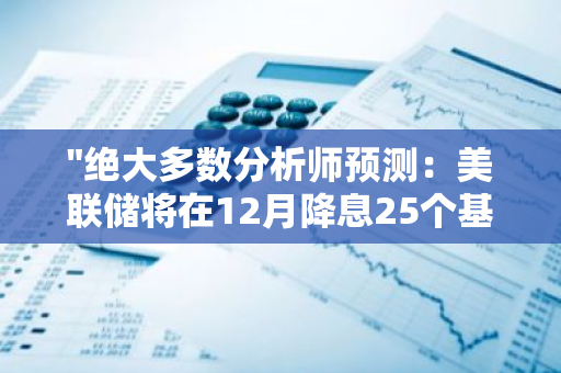 "绝大多数分析师预测：美联储将在12月降息25个基点，占总数94%的106位分析师均持此观点"