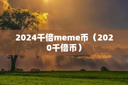 2024千倍meme币（2020千倍币）