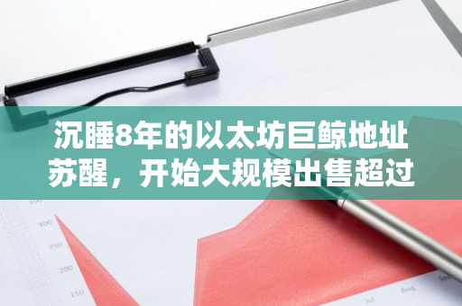 沉睡8年的以太坊巨鲸地址苏醒，开始大规模出售超过1.1万枚以太坊