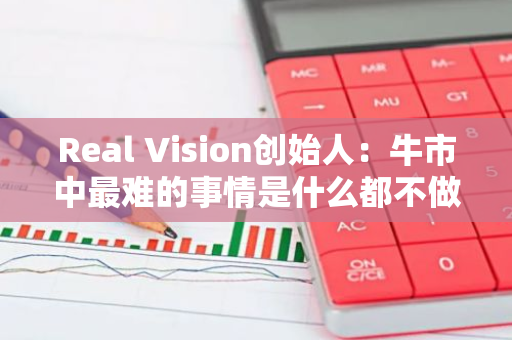 Real Vision创始人：牛市中最难的事情是什么都不做，复利需要时间