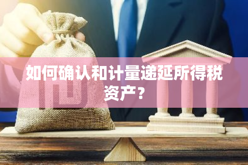 如何确认和计量递延所得税资产？