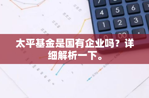 太平基金是国有企业吗？详细解析一下。