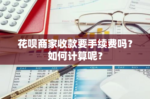 花呗商家收款要手续费吗？如何计算呢？