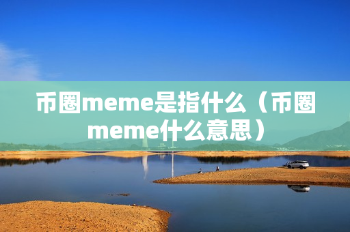 币圈meme是指什么（币圈meme什么意思）