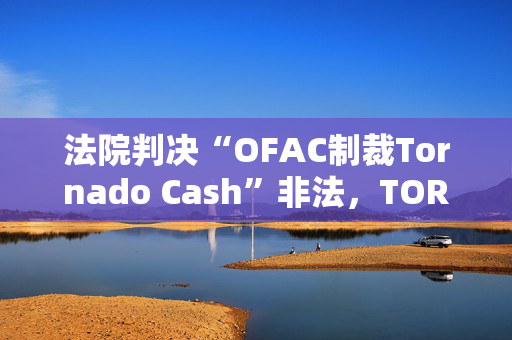 法院判决“OFAC制裁Tornado Cash”非法，TORN疯涨超10倍