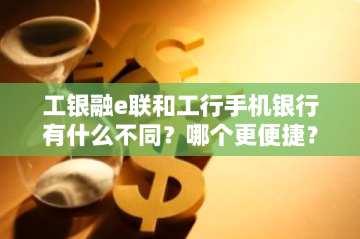 工银融e联和工行手机银行有什么不同？哪个更便捷？