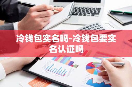 冷钱包实名吗-冷钱包要实名认证吗